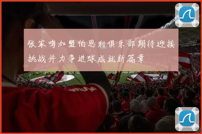 张家鸣加盟伯恩利俱乐部期待迎接挑战并力争进球成就新篇章