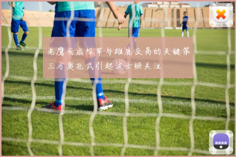 老鹰或成绿军与雄鹿交易的关键第三方奥孔武引起波士顿关注