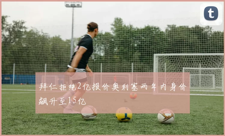 拜仁拒绝2亿报价奥利塞两年内身价飙升至15亿