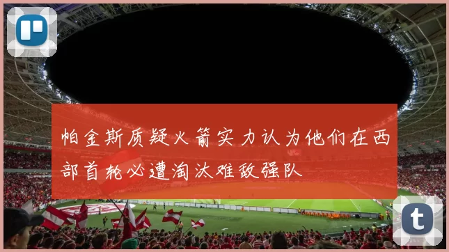 帕金斯质疑火箭实力认为他们在西部首轮必遭淘汰难敌强队