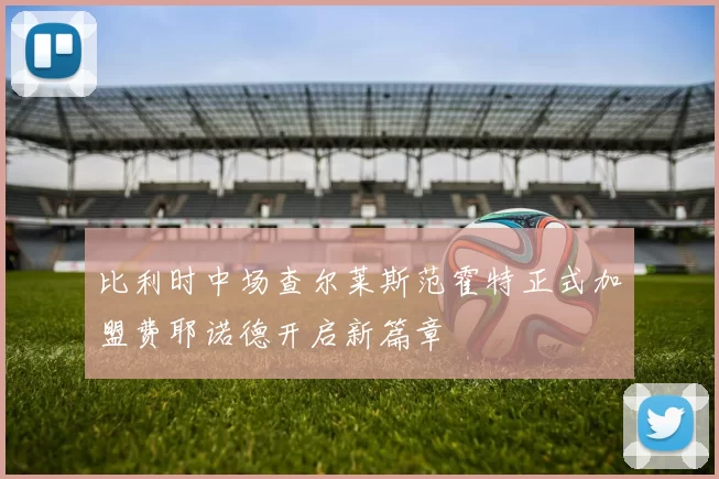 比利时中场查尔莱斯范霍特正式加盟费耶诺德开启新篇章