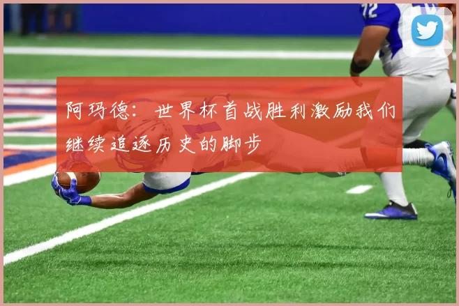 阿玛德：世界杯首战胜利激励我们继续追逐历史的脚步