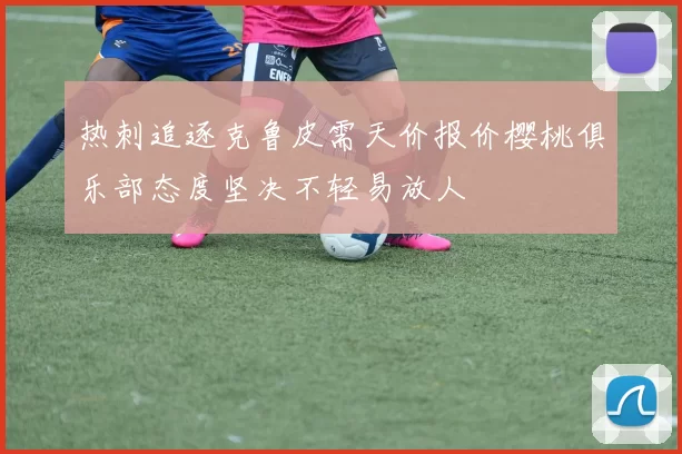 热刺追逐克鲁皮需天价报价樱桃俱乐部态度坚决不轻易放人
