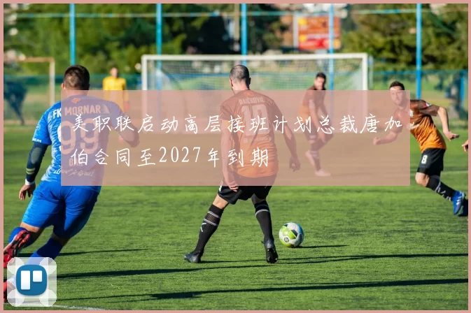 美职联启动高层接班计划总裁唐加伯合同至2027年到期