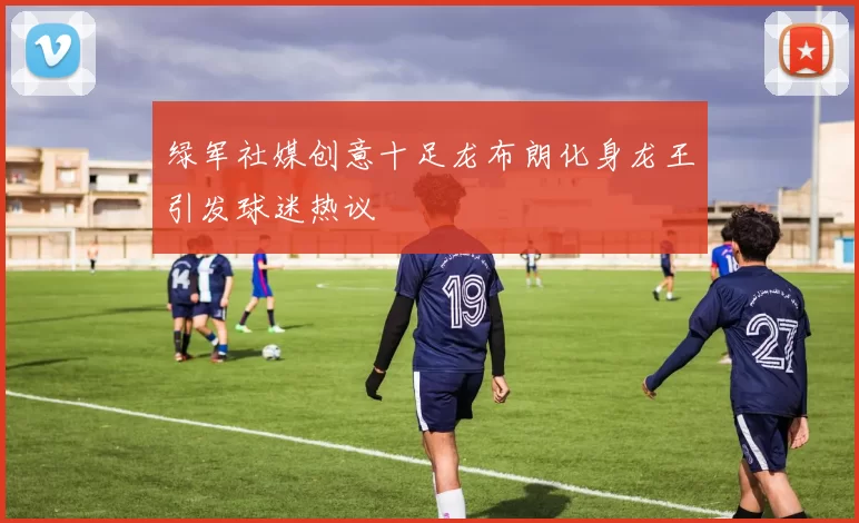 绿军社媒创意十足龙布朗化身龙王引发球迷热议