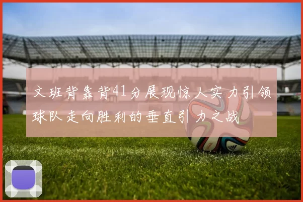 文班背靠背41分展现惊人实力引领球队走向胜利的垂直引力之战