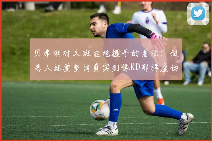 贝弗利对文班拒绝握手的看法：做恶人就要坚持真实别像KD那样虚伪