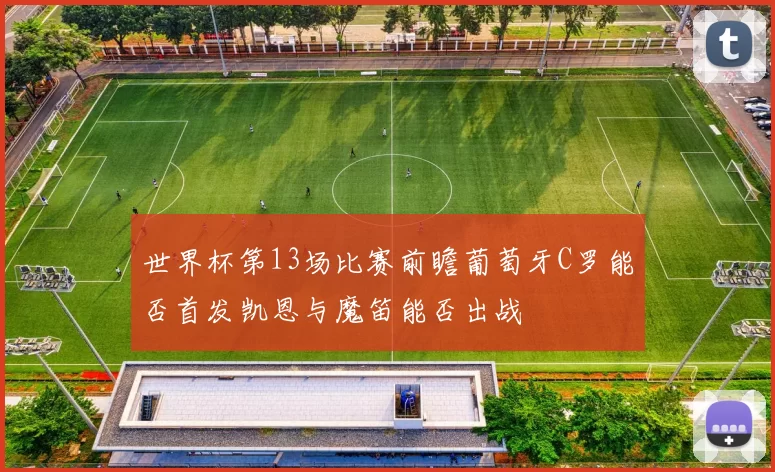 世界杯第13场比赛前瞻葡萄牙C罗能否首发凯恩与魔笛能否出战