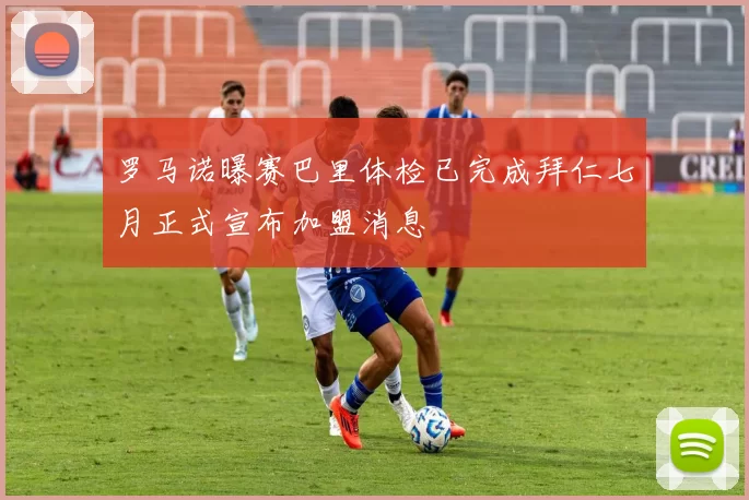罗马诺曝赛巴里体检已完成拜仁七月正式宣布加盟消息