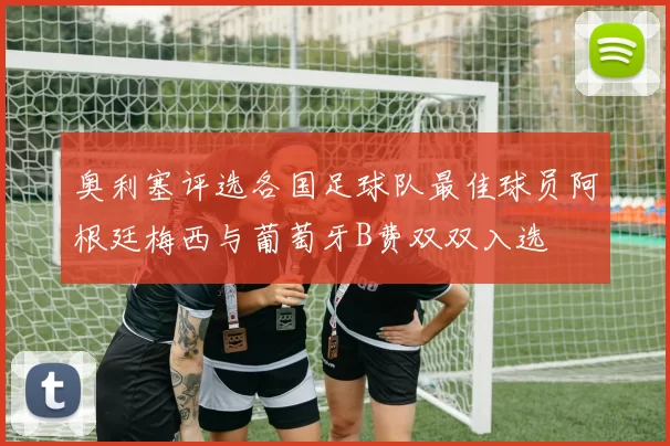奥利塞评选各国足球队最佳球员阿根廷梅西与葡萄牙B费双双入选