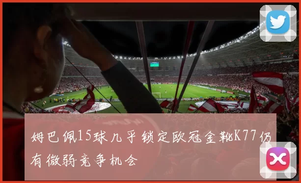 姆巴佩15球几乎锁定欧冠金靴K77仍有微弱竞争机会