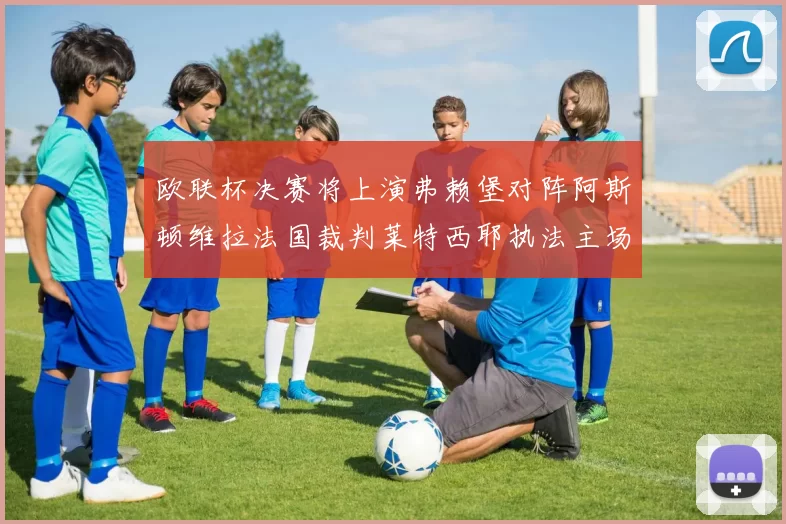 欧联杯决赛将上演弗赖堡对阵阿斯顿维拉法国裁判莱特西耶执法主场比赛