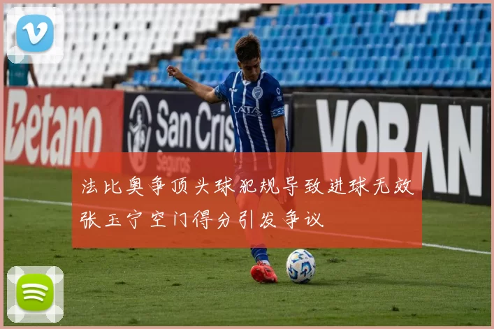 法比奥争顶头球犯规导致进球无效张玉宁空门得分引发争议