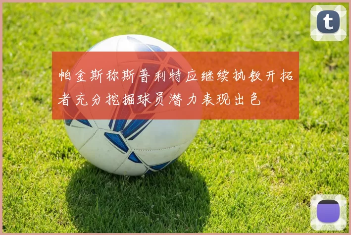 帕金斯称斯普利特应继续执教开拓者充分挖掘球员潜力表现出色