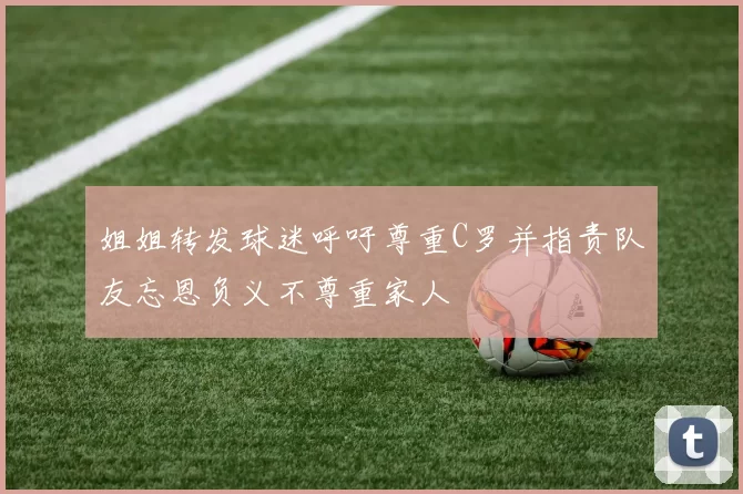 姐姐转发球迷呼吁尊重C罗并指责队友忘恩负义不尊重家人