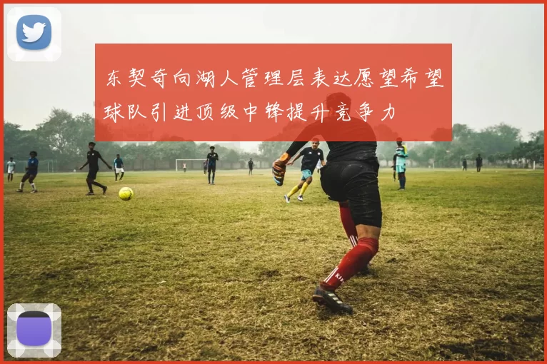 东契奇向湖人管理层表达愿望希望球队引进顶级中锋提升竞争力