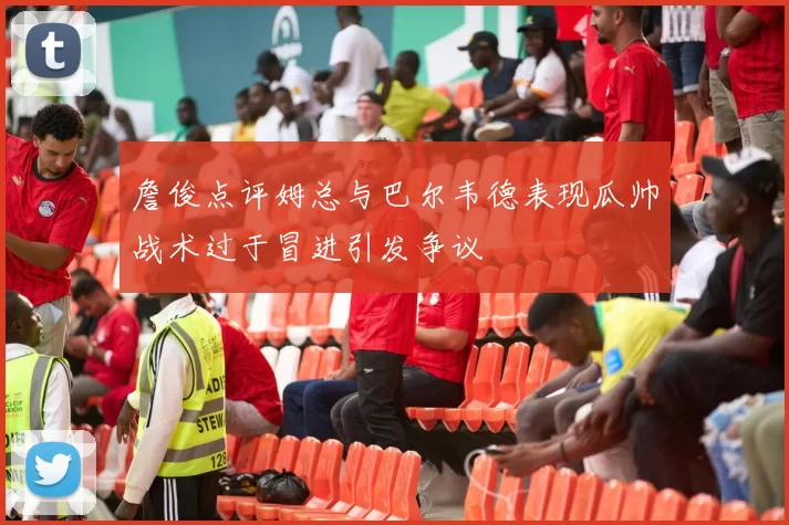 詹俊点评姆总与巴尔韦德表现瓜帅战术过于冒进引发争议