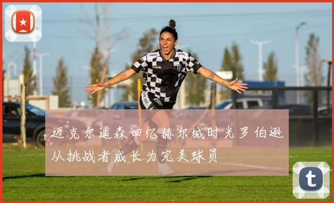 迈克尔道森回忆赫尔城时光罗伯逊从挑战者成长为完美球员