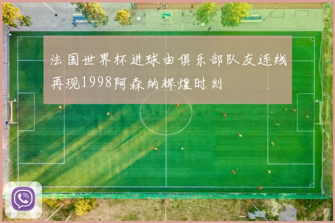 法国世界杯进球由俱乐部队友连线再现1998阿森纳辉煌时刻