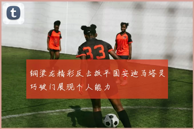 铜梁龙精彩反击扳平国安迪马塔灵巧破门展现个人能力