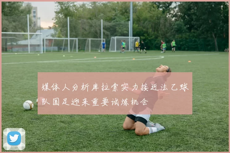 媒体人分析库拉索实力接近法乙球队国足迎来重要试炼机会