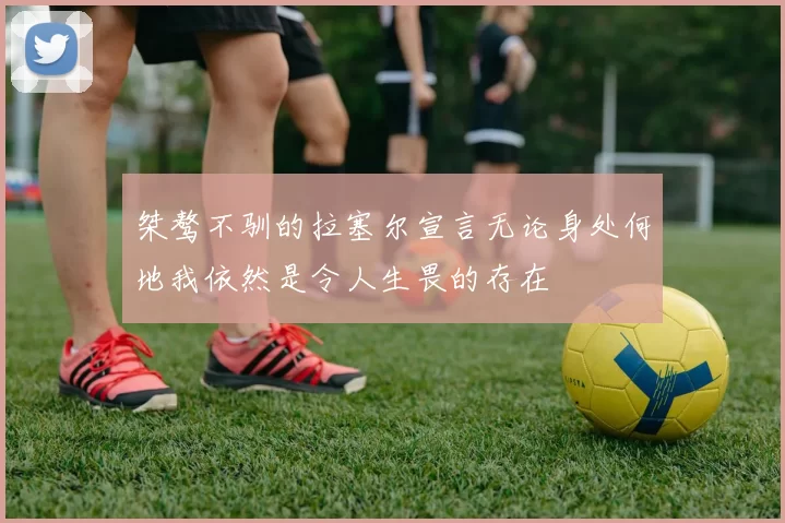 桀骜不驯的拉塞尔宣言无论身处何地我依然是令人生畏的存在
