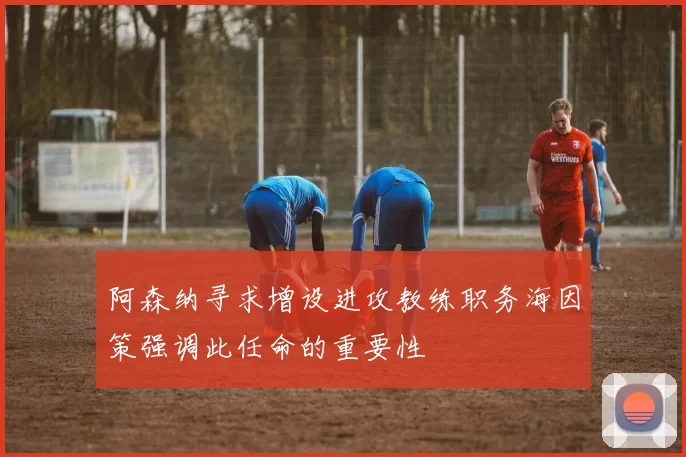 阿森纳寻求增设进攻教练职务海因策强调此任命的重要性