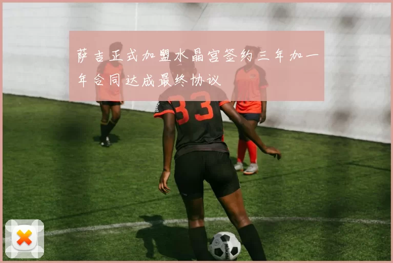 萨吉正式加盟水晶宫签约三年加一年合同达成最终协议