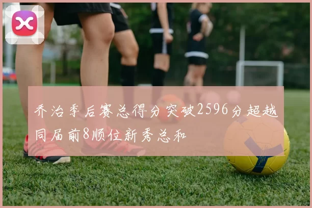 乔治季后赛总得分突破2596分超越同届前8顺位新秀总和