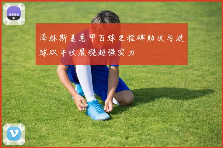 泽林斯基意甲百球里程碑助攻与进球双丰收展现超强实力