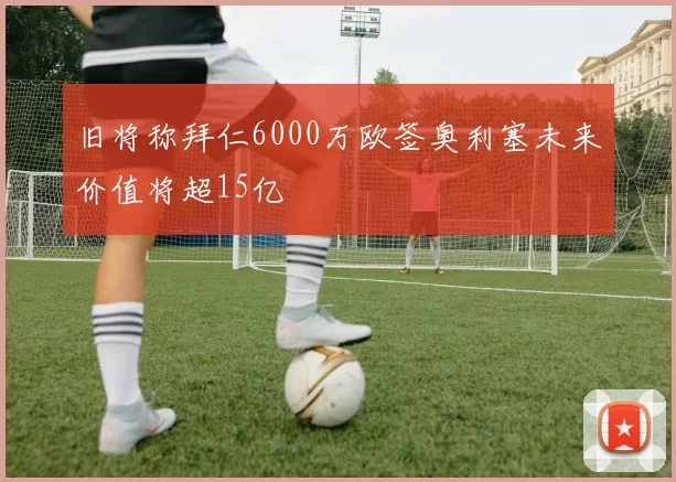 旧将称拜仁6000万欧签奥利塞未来价值将超15亿