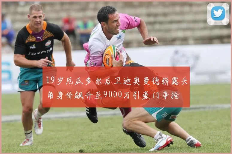 19岁厄瓜多尔后卫迪奥曼德崭露头角身价飙升至9000万引豪门争抢