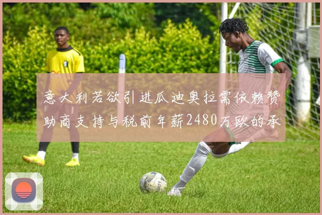 意大利若欲引进瓜迪奥拉需依赖赞助商支持与税前年薪2480万欧的承诺