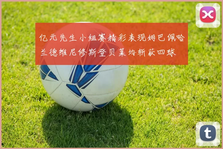 亿元先生小组赛精彩表现姆巴佩哈兰德维尼修斯登贝莱均斩获四球