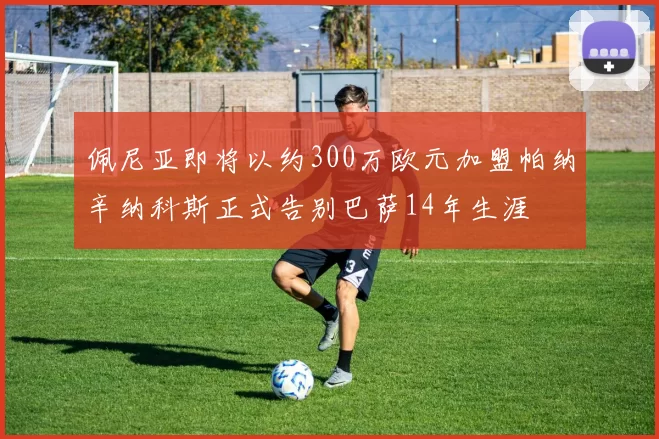 佩尼亚即将以约300万欧元加盟帕纳辛纳科斯正式告别巴萨14年生涯