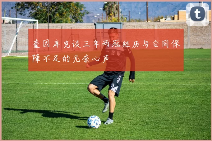 奎因库克谈三年两冠经历与合同保障不足的无奈心声
