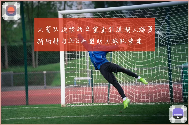 火箭队连续两年重金引进湖人球员斯玛特与DFS加盟助力球队重建