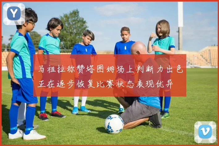 马祖拉称赞塔图姆场上判断力出色正在逐步恢复比赛状态表现优异