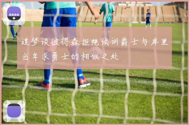 追梦谈彼得森拒绝试训爵士与库里当年求勇士的相似之处