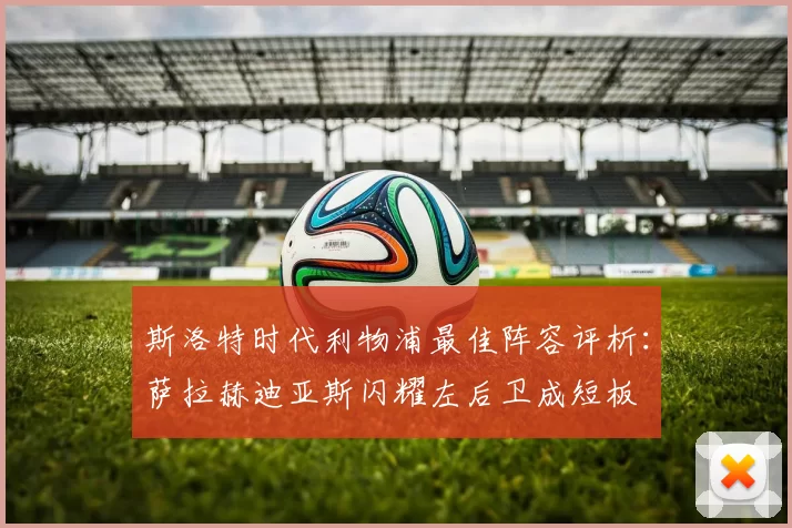 斯洛特时代利物浦最佳阵容评析：萨拉赫迪亚斯闪耀左后卫成短板