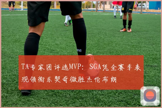 TA专家团评选MVP：SGA凭全赛季表现领衔东契奇微胜杰伦布朗