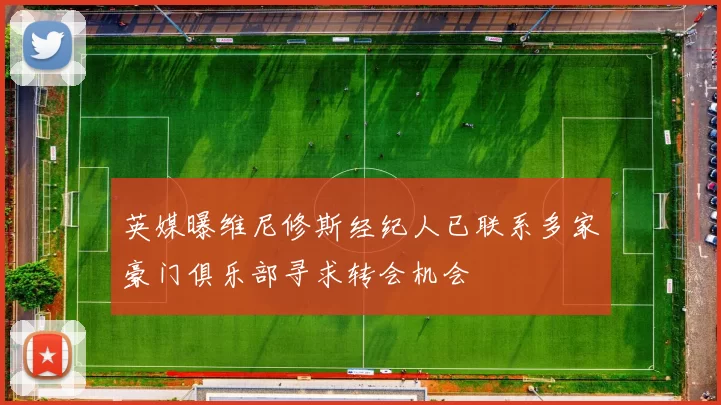 英媒曝维尼修斯经纪人已联系多家豪门俱乐部寻求转会机会