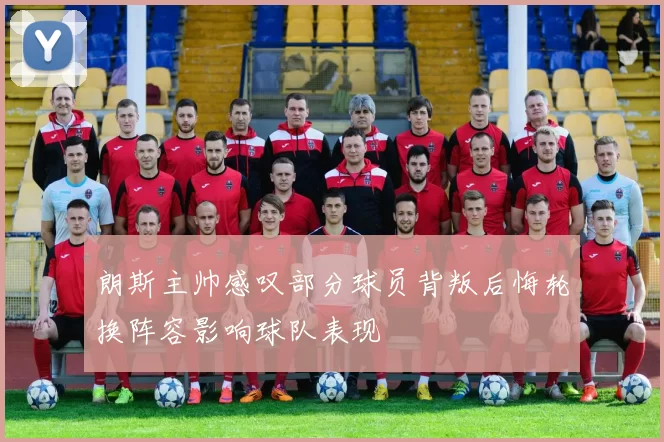 朗斯主帅感叹部分球员背叛后悔轮换阵容影响球队表现