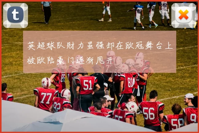 英超球队财力虽强却在欧冠舞台上被欧陆豪门逐渐甩开