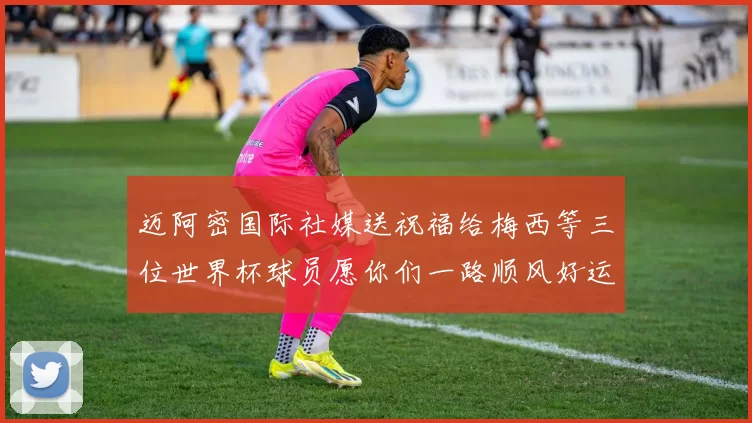 迈阿密国际社媒送祝福给梅西等三位世界杯球员愿你们一路顺风好运常伴
