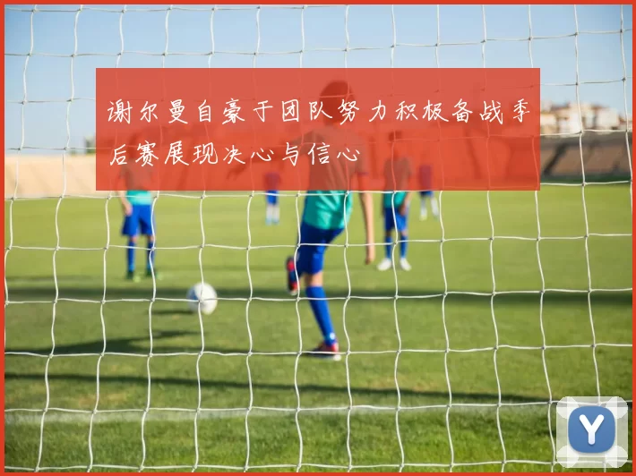 谢尔曼自豪于团队努力积极备战季后赛展现决心与信心