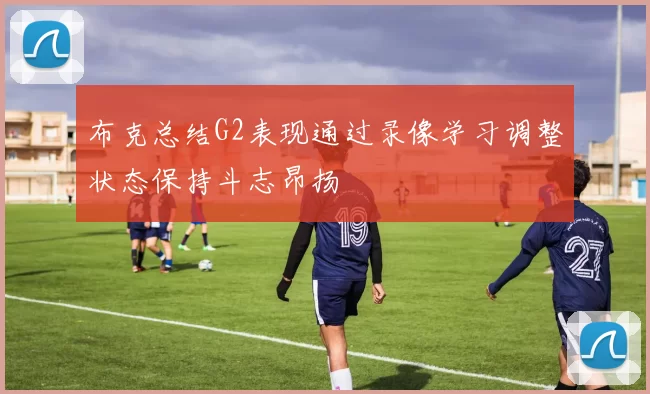 布克总结G2表现通过录像学习调整状态保持斗志昂扬