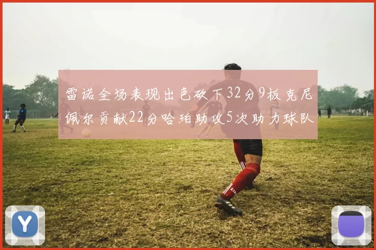 雷诺全场表现出色砍下32分9板克尼佩尔贡献22分哈珀助攻5次助力球队胜利