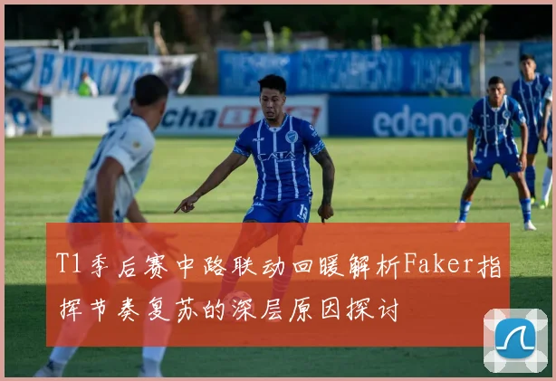 T1季后赛中路联动回暖解析Faker指挥节奏复苏的深层原因探讨